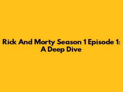 Rick And Morty Season 1 Episode 1: A Deep Dive