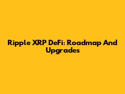 Ripple XRP DeFi: Roadmap And Upgrades