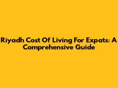 Riyadh Cost Of Living For Expats: A Comprehensive Guide