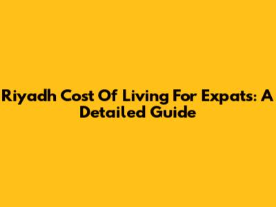Riyadh Cost Of Living For Expats: A Detailed Guide
