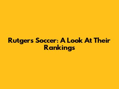 Rutgers Soccer: A Look At Their Rankings