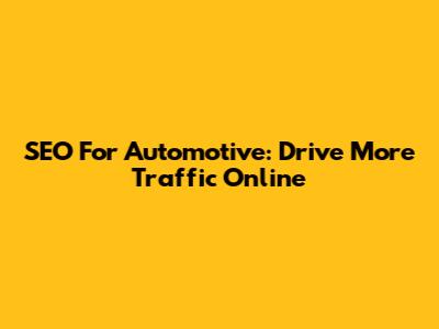 SEO For Automotive: Drive More Traffic Online