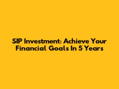SIP Investment: Achieve Your Financial Goals In 5 Years