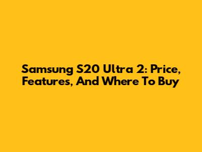 Samsung S20 Ultra 2: Price, Features, And Where To Buy