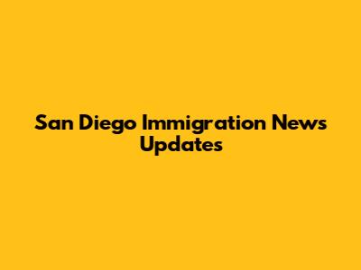 San Diego Immigration News Updates