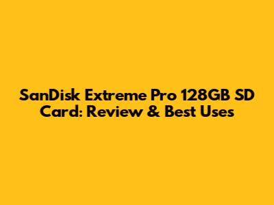 SanDisk Extreme Pro 128GB SD Card: Review & Best Uses