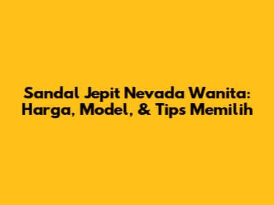 Sandal Jepit Nevada Wanita: Harga, Model, & Tips Memilih