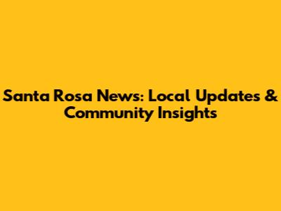 Santa Rosa News: Local Updates & Community Insights