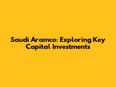 Saudi Aramco: Exploring Key Capital Investments