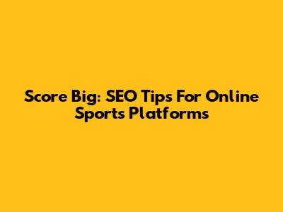 Score Big: SEO Tips For Online Sports Platforms