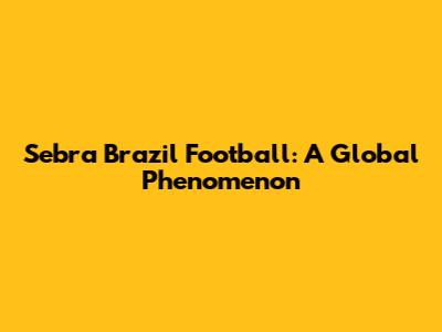Sebra Brazil Football: A Global Phenomenon