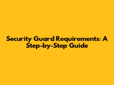 Security Guard Requirements: A Step-by-Step Guide