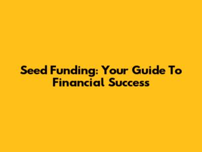 Seed Funding: Your Guide To Financial Success