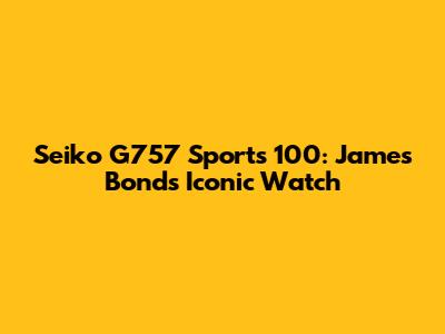 Seiko G757 Sports 100: James Bond's Iconic Watch