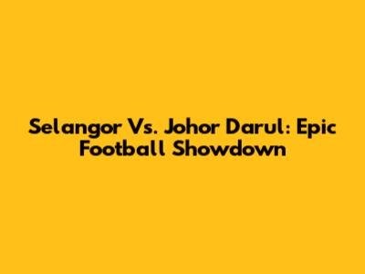 Selangor Vs. Johor Darul: Epic Football Showdown