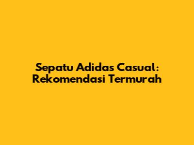 Sepatu Adidas Casual: Rekomendasi Termurah