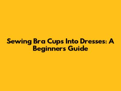 Sewing Bra Cups Into Dresses: A Beginner's Guide