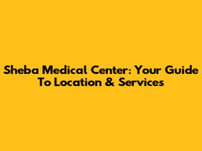 Sheba Medical Center: Your Guide To Location & Services
