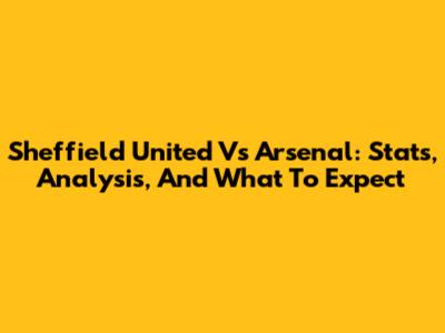 Sheffield United Vs Arsenal: Stats, Analysis, And What To Expect