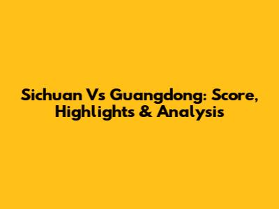 Sichuan Vs Guangdong: Score, Highlights & Analysis