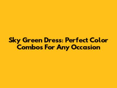Sky Green Dress: Perfect Color Combos For Any Occasion