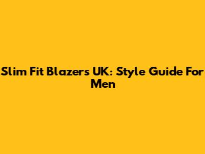 Slim Fit Blazers UK: Style Guide For Men