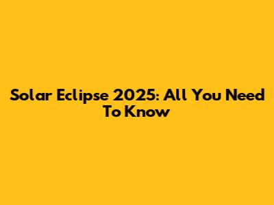 Solar Eclipse 2025: All You Need To Know