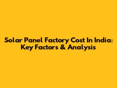 Solar Panel Factory Cost In India: Key Factors & Analysis