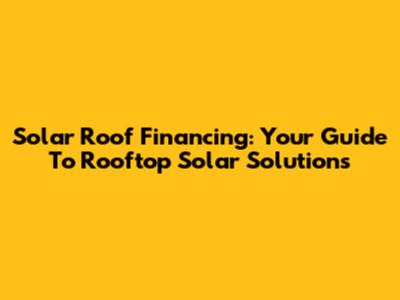 Solar Roof Financing: Your Guide To Rooftop Solar Solutions