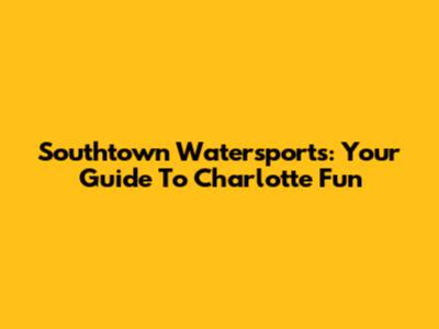 Southtown Watersports: Your Guide To Charlotte Fun