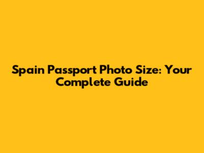 Spain Passport Photo Size: Your Complete Guide