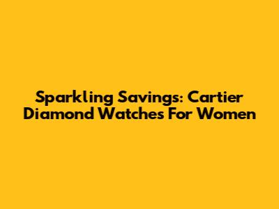 Sparkling Savings: Cartier Diamond Watches For Women