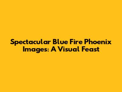 Spectacular Blue Fire Phoenix Images: A Visual Feast