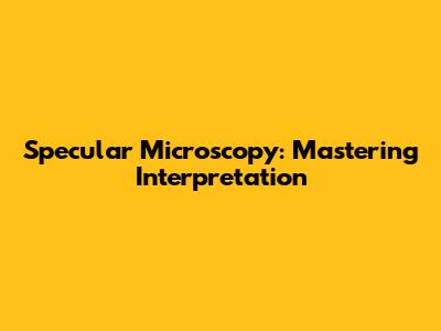 Specular Microscopy: Mastering Interpretation