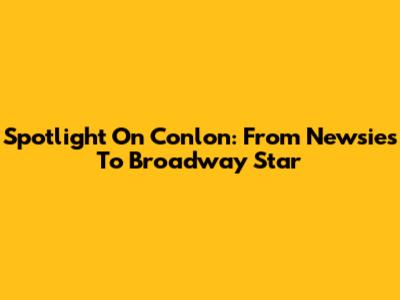 Spotlight On Conlon: From Newsies To Broadway Star