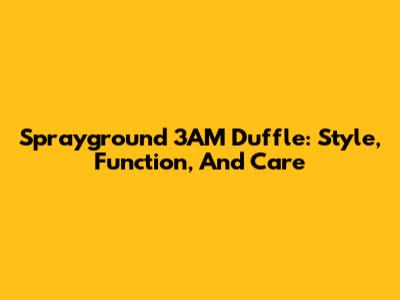 Sprayground 3AM Duffle: Style, Function, And Care