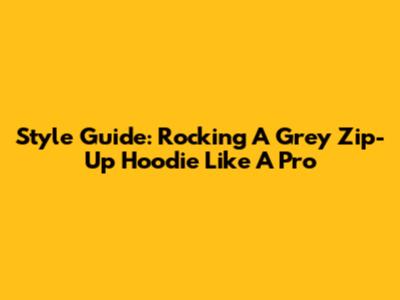 Style Guide: Rocking A Grey Zip-Up Hoodie Like A Pro
