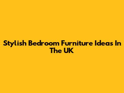 Stylish Bedroom Furniture Ideas In The UK
