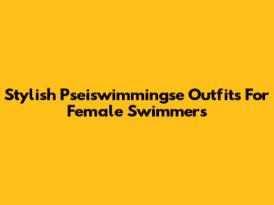 Stylish Pseiswimmingse Outfits For Female Swimmers