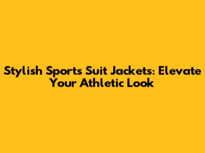 Stylish Sports Suit Jackets: Elevate Your Athletic Look