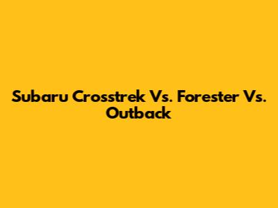 Subaru Crosstrek Vs. Forester Vs. Outback