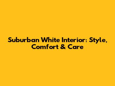 Suburban White Interior: Style, Comfort & Care