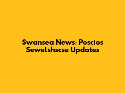 Swansea News: Poscios Sewelshscse Updates