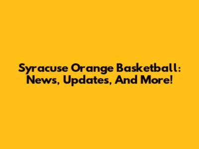 Syracuse Orange Basketball: News, Updates, And More!