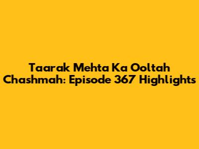 Taarak Mehta Ka Ooltah Chashmah: Episode 367 Highlights