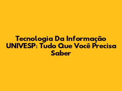 Tecnologia Da Informação UNIVESP: Tudo Que Você Precisa Saber