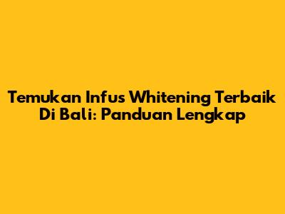 Temukan Infus Whitening Terbaik Di Bali: Panduan Lengkap