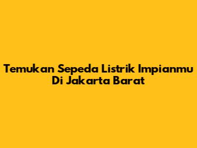 Temukan Sepeda Listrik Impianmu Di Jakarta Barat