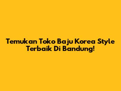 Temukan Toko Baju Korea Style Terbaik Di Bandung!