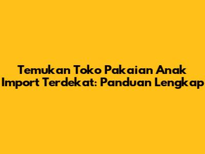 Temukan Toko Pakaian Anak Import Terdekat: Panduan Lengkap